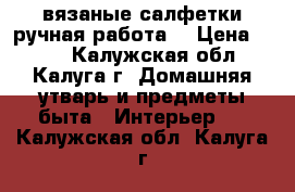 вязаные салфетки(ручная работа) › Цена ­ 300 - Калужская обл., Калуга г. Домашняя утварь и предметы быта » Интерьер   . Калужская обл.,Калуга г.